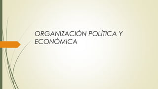 ORGANIZACIÓN POLÍTICA Y
ECONÓMICA
 