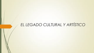 EL LEGADO CULTURAL Y ARTÍSTICO
 