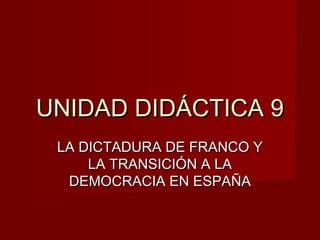 UNIDAD DIDÁCTICA 9UNIDAD DIDÁCTICA 9
LA DICTADURA DE FRANCO YLA DICTADURA DE FRANCO Y
LA TRANSICIÓN A LALA TRANSICIÓN A LA
DEMOCRACIA EN ESPAÑADEMOCRACIA EN ESPAÑA
 