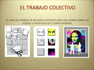 EL TRABAJO COLECTIVO
EL TEMA DE TRABAJO YA NO SERÍA EL RETRATO SINO UNA LÁMINA SOBRE LOS
HUESOS O MÚSCULOS DEL CUERPO HUMANO.
 