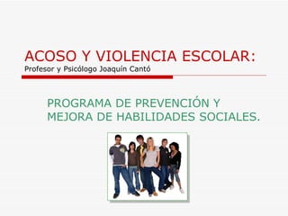 ACOSO Y VIOLENCIA ESCOLAR: Profesor y Psicólogo Joaquín Cantó PROGRAMA DE PREVENCIÓN Y MEJORA DE HABILIDADES SOCIALES. 