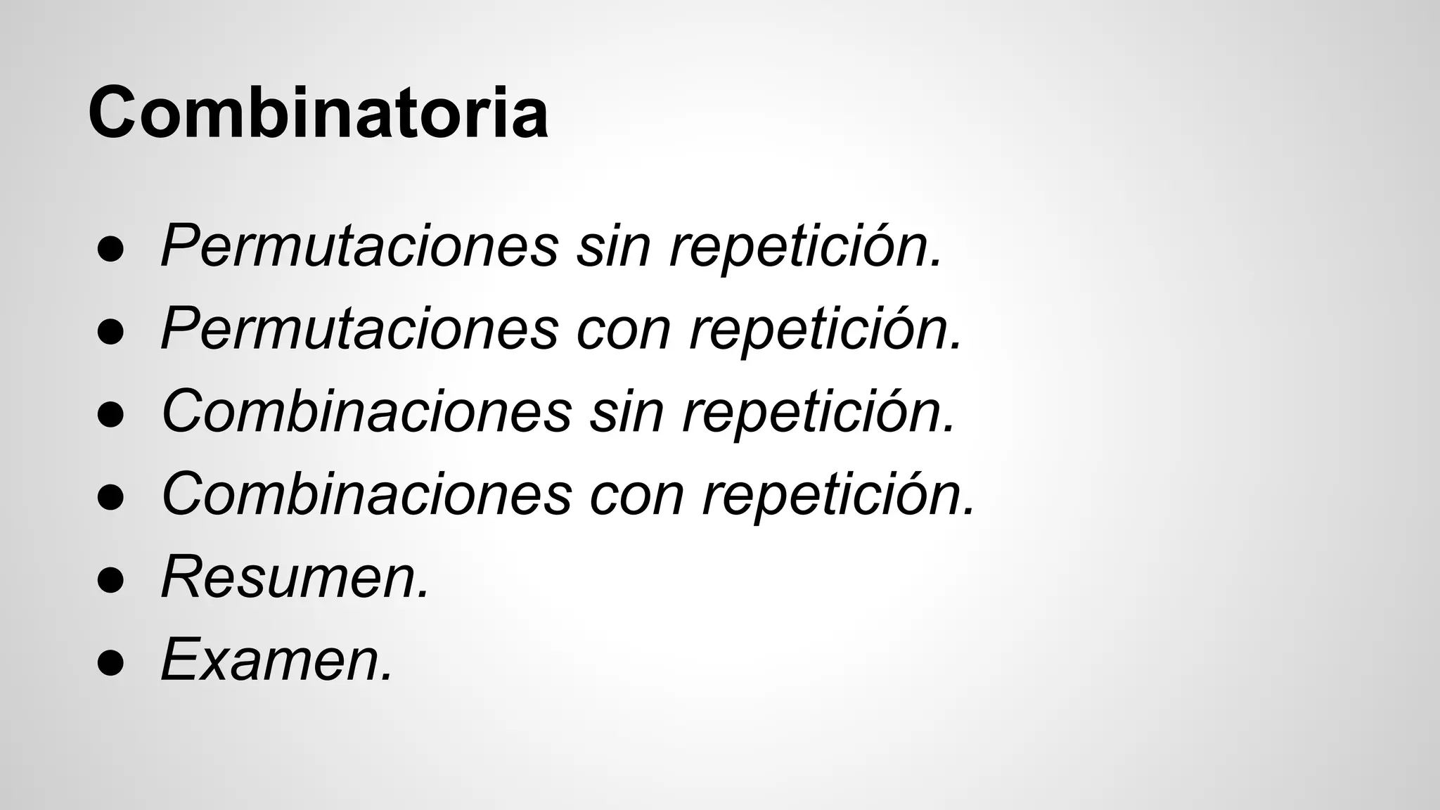 Combinatoria 
● Permutaciones sin repetición. 
● Permutaciones con repetición. 
● Combinaciones sin repetición. 
● Combinaciones con repetición. 
● Resumen. 
● Examen. 
 