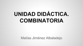 UNIDAD DIDÁCTICA. 
COMBINATORIA 
Matías Jiménez Albaladejo 
 