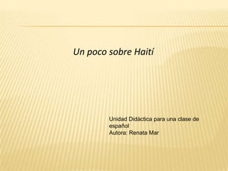 Un poco sobre Haití




        Unidad Didáctica para una clase de
        español
        Autora: Renata Mar
 