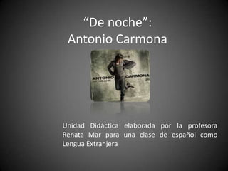 “De noche”:
 Antonio Carmona




Unidad Didáctica elaborada por la profesora
Renata Mar para una clase de español como
Lengua Extranjera
 