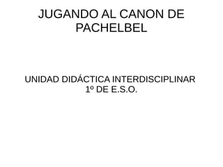 JUGANDO AL CANON DE
PACHELBEL
UNIDAD DIDÁCTICA INTERDISCIPLINAR
1º DE E.S.O.
 