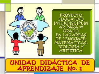 PROYECTO EDUCATIVO INTERDISCIPLINAR PARA 4º GRADO EN LAS ÁREAS DE LENGUAJE, MATEMÁTICAS, BIOLOGÍA Y ARTÍSTICA UNIDAD  DIDÁCTICA  DE APRENDIZAJE  No. 1 