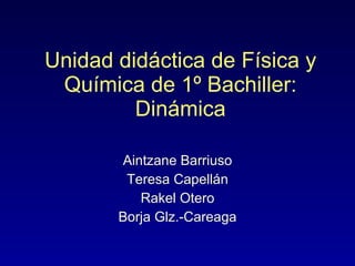 Unidad didáctica de Física y Química de 1º Bachiller: Dinámica Aintzane Barriuso Teresa Capellán Rakel Otero Borja Glz.-Careaga 