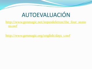 AUTOEVALUACIÓNhttp://www.genmagic.net/sopasdeletras/the_four_seasons.swfhttp://www.genmagic.org/english/days_1.swf