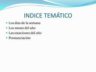 INDICE TEMÁTICOLos días de la semanaLos meses del añoLas estaciones del añoPronunciación