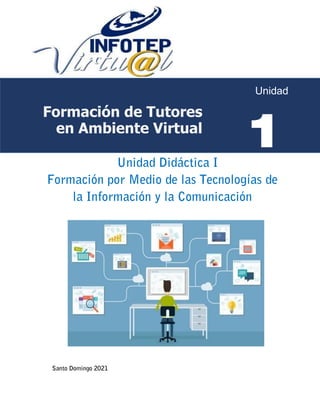 Unidad Didáctica I
Formación por Medio de las Tecnologías de
la Información y la Comunicación
Santo Domingo 2021
Formación de Tutores
en Ambiente Virtual
1
Unidad
 