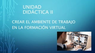 UNIDAD
DIDÁCTICA II
CREAR EL AMBIENTE DE TRABAJO
EN LA FORMACIÓN VIRTUAL
 