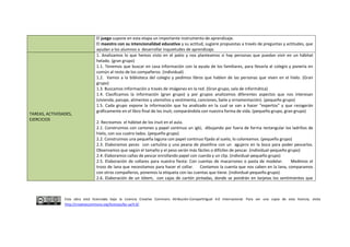 Esta obra está licenciada bajo la Licencia Creative Commons Atribución-CompartirIgual 4.0 Internacional. Para ver una copia de esta licencia, visita
http://creativecommons.org/licenses/by-sa/4.0/.
El juego supone en esta etapa un importante instrumento de aprendizaje.
El maestro con su intencionalidad educativa y su actitud, sugiere propuestas a través de preguntas y actitudes, que
ayudan a los alumnos a desarrollar inquietudes de aprendizaje.
TAREAS, ACTIVIDADES,
EJERCICIOS
1. Analizamos lo que hemos visto en el patio y nos planteamos si hay personas que puedan vivir en un hábitat
helado. (gran grupo)
1.1. Tenemos que buscar en casa información con la ayuda de los familiares, para llevarla al colegio y ponerla en
común al resto de los compañeros. (individual)
1.2. Vamos a la biblioteca del colegio y pedimos libros que hablen de las personas que viven en el hielo. (Gran
grupo)
1.3. Buscamos información a través de imágenes en la red. (Gran grupo, sala de informática)
1.4. Clasificamos la información (gran grupo) y por grupos analizamos diferentes aspectos que nos interesan
(vivienda, paisaje, alimentos y utensilios y vestimenta, canciones, baile y ornamentación). (pequeño grupo)
1.5. Cada grupo expone la información que ha analizado en la cual se van a hacer “expertos” y que recogerán
gráficamente en el libro final de los inuit, comparándola con nuestra forma de vida. (pequeño grupo, gran grupo)
2. Recreamos el hábitat de los inuit en el aula.
2.1. Construimos con cartones y papel continuo un iglú, dibujando por fuera de forma rectangular los ladrillos de
hielo, con sus cuatro lados. (pequeño grupo)
2.2. Construimos una pequeña laguna con papel continuo fijado al suelo, lo coloreamos. (pequeño grupo)
2.3. Elaboramos peces con cartulina y una peana de plastilina con un agujero en la boca para poder pescarlos.
Observamos que según el tamaño y el peso serán más fáciles o difíciles de pescar. (individual-pequeño grupo)
2.4. Elaboramos cañas de pescar enrollando papel con cuerda y un clip. (individual-pequeño grupo)
2.5. Elaboración de collares para nuestra fiesta: Con cuentas de macarrones o pasta de modelar. Medimos el
trozo de lana que necesitamos para hacer el collar. Contamos la cuenta que nos caben en la lana, comparamos
con otros compañeros, ponemos la etiqueta con las cuentas que tiene. (individual-pequeño grupo)
2.6. Elaboración de un tótem, con cajas de cartón pintadas, donde se pondrán en tarjetas los sentimientos que
 