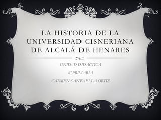 LA HISTORIA DE LA
UNIVERSIDAD CISNERIANA
DE ALCALÁ DE HENARES
UNIDAD DIDÁCTICA
6º PRIMARIA
CARMEN SANTAELLA ORTIZ
 