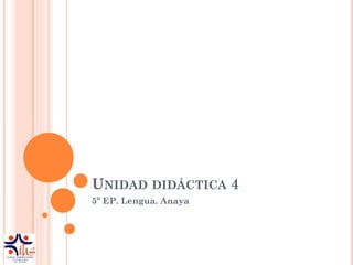 UNIDAD DIDÁCTICA 4
5º EP. Lengua. Anaya
 