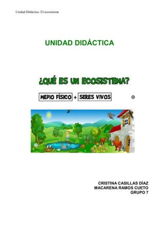 Unidad Didáctica: El ecosistema




                     UNIDAD DIDÁCTICA




                                   CRISTINA CASILLAS DÍAZ
                                  MACARENA RAMOS CUETO
                                                 GRUPO 7
 