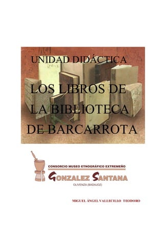 UNIDAD DIDÁCTICA


LOS LIBROS DE
LA BIBLIOTECA
DE BARCARROTA




      MIGUEL ÁNGEL VALLECILLO TEODORO
 