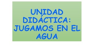 UNIDAD
DIDÁCTICA:
JUGAMOS EN EL
AGUA
 