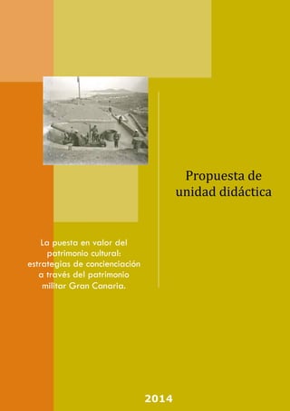 Propuesta de unidad didáctica 
La puesta en valor del patrimonio cultural: estrategias de concienciación a través del patrimonio militar Gran Canaria. 
2014  