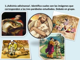 1.¡Adivinia adivinanza!. Identifica cuales son las imágenes que 
corresponden a las tres parábolas estudiadas. Debate en grupo. 
 