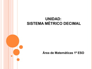 UNIDAD:
SISTEMA MÉTRICO DECIMAL

Área de Matemáticas 1º ESO

 