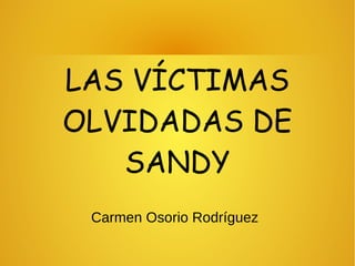 LAS VÍCTIMAS
OLVIDADAS DE
   SANDY
 Carmen Osorio Rodríguez
 
