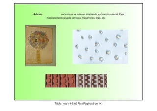 Adición:

las texturas se obtienen añadiendo y poniendo material. Este
material añadido puede ser bolas, macarrones, tiras, etc.

Título: nov 14-5:03 PM (Página 5 de 14)

 