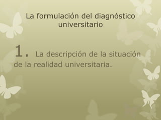 La formulación del diagnóstico
universitario

1.

La descripción de la situación
de la realidad universitaria.

 