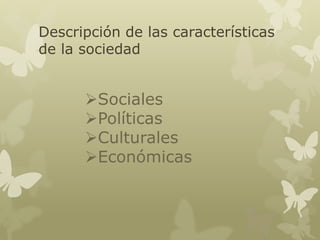 Descripción de las características
de la sociedad

Sociales
Políticas
Culturales
Económicas

 