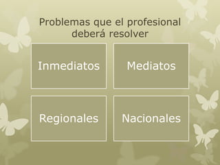 Problemas que el profesional
deberá resolver

Inmediatos

Mediatos

Regionales

Nacionales

 