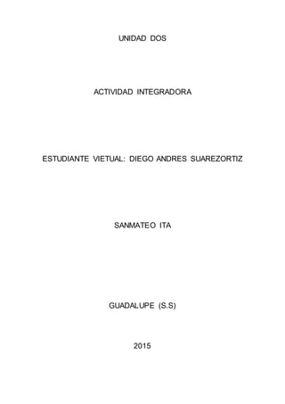 UNIDAD DOS
ACTIVIDAD INTEGRADORA
ESTUDIANTE VIETUAL: DIEGO ANDRES SUAREZORTIZ
SANMATEO ITA
GUADALUPE (S.S)
2015
 
