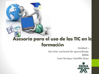 Asesoría para el uso de las TIC en la
formación
Unidad 2
Servicio nacional de aprendizaje
SENA
Ivan Enrique Castillo Díaz
 
