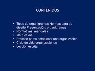 • Tipos de organigramas Normas para su
diseño Presentación: organigramas
• Normativas: manuales
• Instructivos
• Proceso paras establecer una organización
• Ciclo de vida organizaciones
• Lección escrita
CONTENIDOS
 