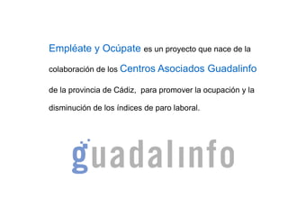Empléate y Ocúpate es un proyecto que nace de la colaboración de los Centros Asociados Guadalinfo de la provincia de Cádiz, para promover la ocupación y la disminución de los índices de paro laboral.