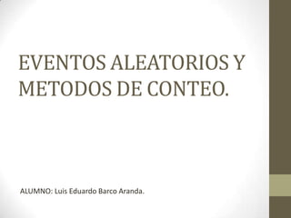 EVENTOS ALEATORIOS Y
METODOS DE CONTEO.



ALUMNO: Luis Eduardo Barco Aranda.
 