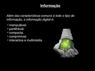 Além das características comuns a todo o tipo de informação, a informação digital é: Informação manipulável; partilhável; compacta; comprimivel; interactiva e multimédia . 