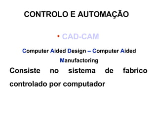 CAD-CAM  C omputer  A ided  D esign  – C omputer  A ided  M anufactoring Consiste no sistema de fabrico controlado por computador  CONTROLO E AUTOMAÇÃO 