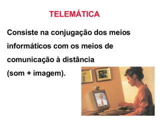 Consiste na conjugação dos meios informáticos com os meios de comunicação à distância  (som + imagem). TELEMÁTICA 