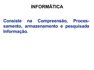 INFORMÁTICA Consiste na Compreensão, Proces-samento, armazenamento e pesquisada Informação. 