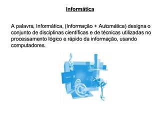 Informática A palavra, Informática, (Informação + Automática) designa o conjunto de disciplinas científicas e de técnicas utilizadas no processamento lógico e rápido da informação, usando computadores. 