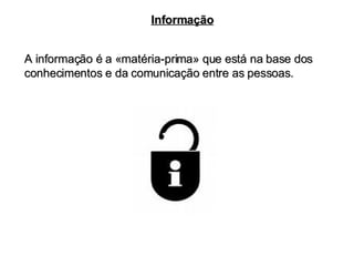 Informação A informação é a «matéria-prima» que está na base dos conhecimentos e da comunicação entre as pessoas. 