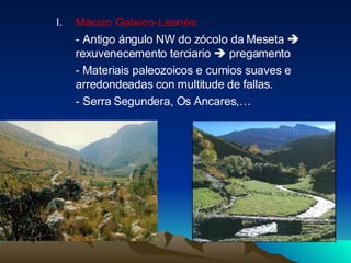 Macizo Galaico-Leonés:  - Antigo ángulo NW do zócolo da Meseta    rexuvenecemento terciario     pregamento . -   Materiais paleozoicos e cumios suaves e arredondeadas con multitude de fallas. - Serra Segundera, Os Ancares,… 