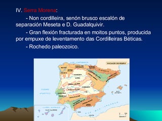 IV.  Serra Morena :  - Non cordilleira, senón brusco escalón de  separación Meseta e D. Guadalquivir. - Gran flexión fracturada en moitos puntos, producida por empuxe de leventamento das Cordilleiras Béticas. - Rochedo paleozoico. 