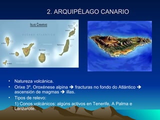 2. ARQUIPÉLAGO CANARIO Natureza volcánica. Orixe 3º. Oroxénese alpina    fracturas no fondo do Atlántico    ascensión de magmas    illas. Tipos de relevo: 1) Conos volcánicos: algúns activos en Tenerife, A Palma e Lanzarote. 