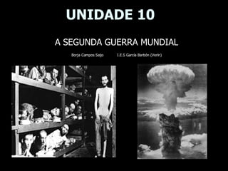 UNIDADE 10 A SEGUNDA GUERRA MUNDIAL Borja Campos Seijo I.E.S García Barbón (Verín) 