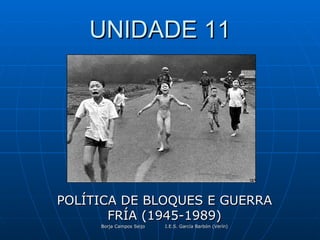 UNIDADE 11 POLÍTICA DE BLOQUES E GUERRA FRÍA (1945-1989) Borja Campos Seijo I.E.S. García Barbón (Verín) 