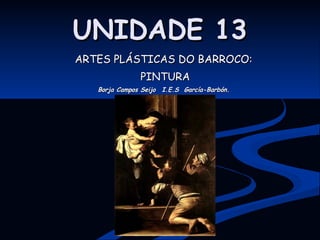 UNIDADE 13 ARTES PLÁSTICAS DO BARROCO: PINTURA Borja Campos Seijo I.E.S  García-Barbón. 