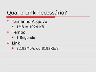 Qual o Link necessário?
 Tamanho Arquivo
 1MB = 1024 KB
 Tempo
 1 Segundo
 Link
 8,192Mb/s ou 8192Kb/s
 