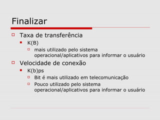 Finalizar
 Taxa de transferência
 K(B)
 mais utilizado pelo sistema
operacional/aplicativos para informar o usuário
 Velocidade de conexão
 K(b)ps
 Bit é mais utilizado em telecomunicação
 Pouco utilizado pelo sistema
operacional/aplicativos para informar o usuário
 