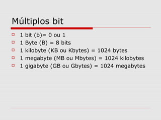 Múltiplos bit
 1 bit (b)= 0 ou 1
 1 Byte (B) = 8 bits
 1 kilobyte (KB ou Kbytes) = 1024 bytes
 1 megabyte (MB ou Mbytes) = 1024 kilobytes
 1 gigabyte (GB ou Gbytes) = 1024 megabytes
 